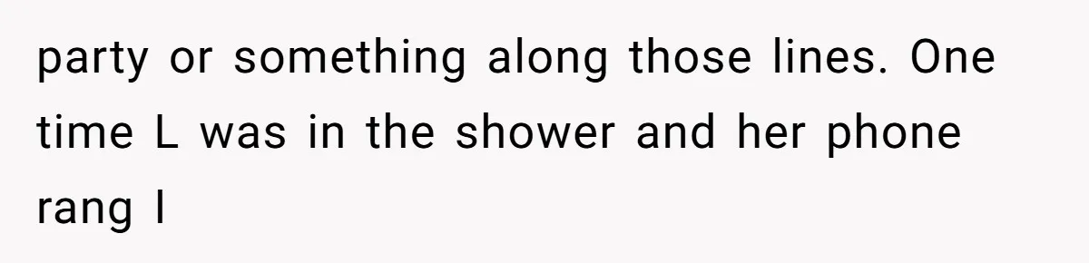 party or something along those lines. One time L was in the shower and her phone rang I