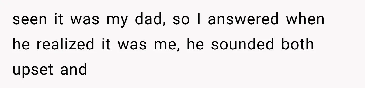 seen it was my dad, so I answered when he realized it was me, he sounded both upset and