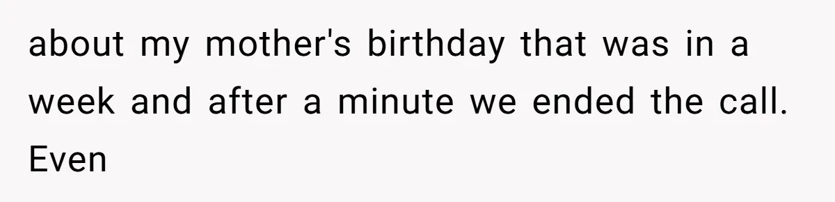 about my mother's birthday that was in a week and after a minute we ended the call. Even