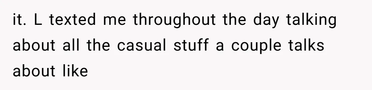 it. L texted me throughout the day talking about all the casual stuff a couple talks about like