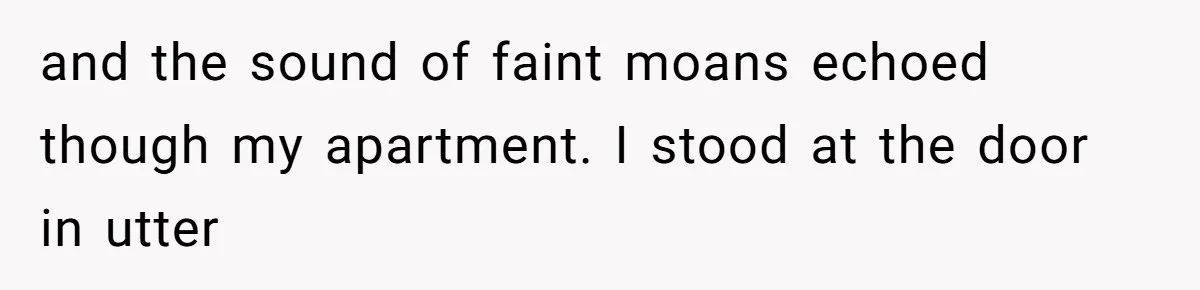 and the sound of faint moans echoed though my apartment. I stood at the door in utter