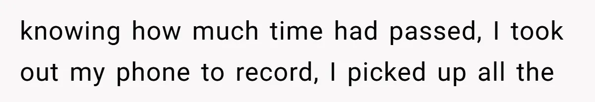 knowing how much time had passed, I took out my phone to record, I picked up all the