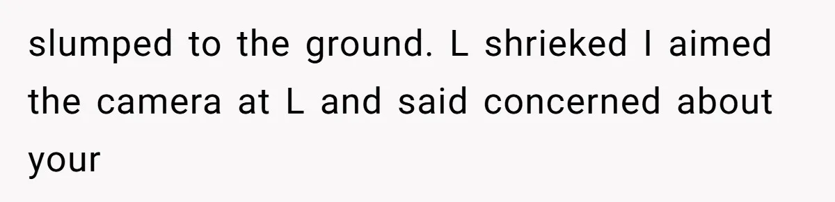 slumped to the ground. L shrieked I aimed the camera at L and said concerned about your