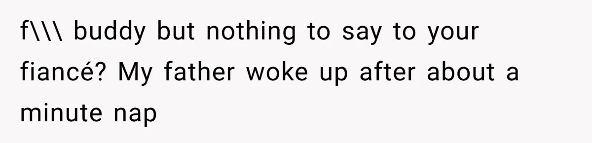 f\\\ buddy but nothing to say to your fiancé? My father woke up after about a minute nap