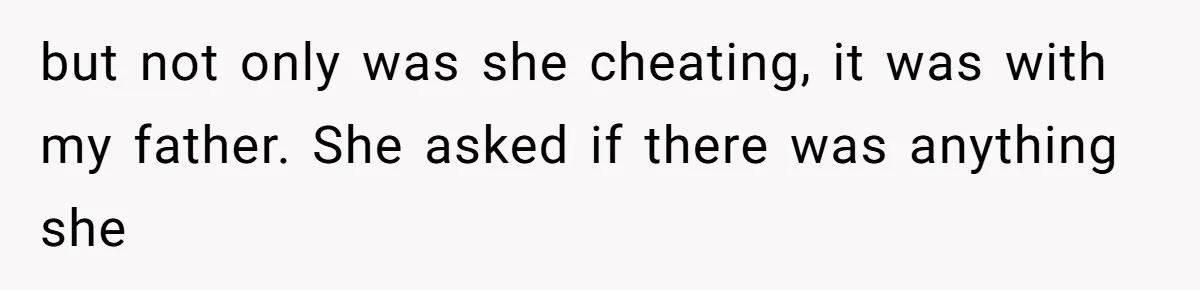 but not only was she cheating, it was with my father. She asked if there was anything she