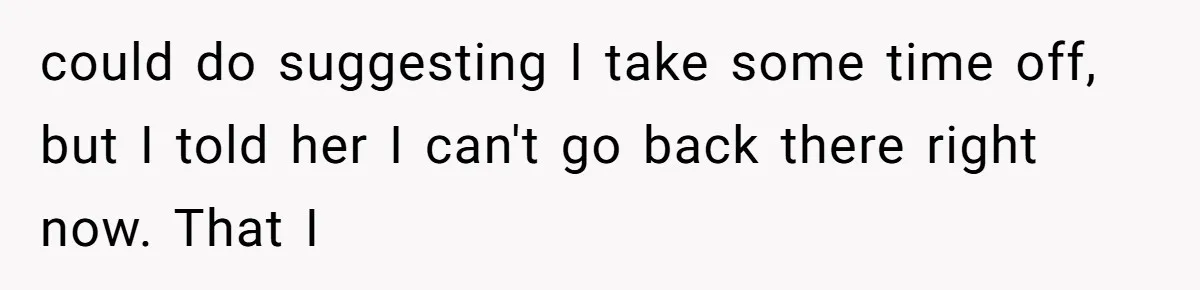 could do suggesting I take some time off, but I told her I can't go back there right now. That I