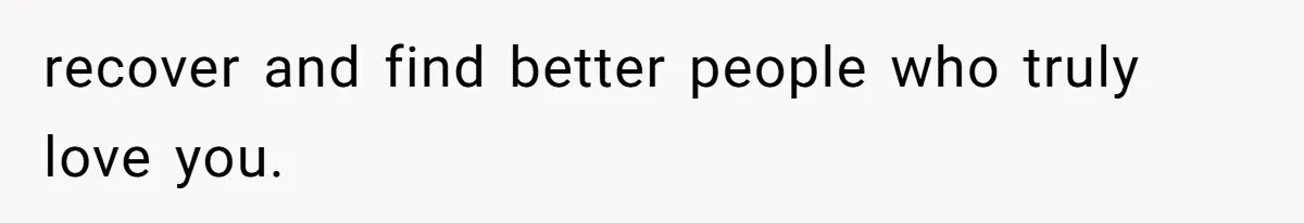 recover and find better people who truly love you.