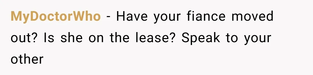 MyDoctorWho − Have your fiance moved out? Is she on the lease? Speak to your other