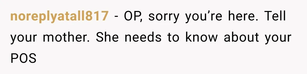 noreplyatall817 − OP, sorry you’re here. Tell your mother. She needs to know about your POS