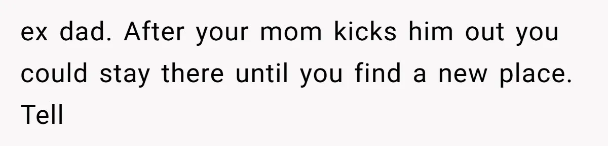 ex dad. After your mom kicks him out you could stay there until you find a new place. Tell