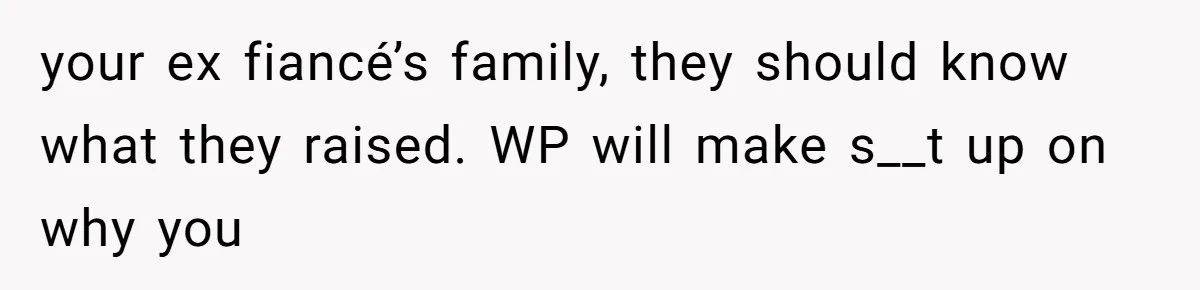 your ex fiancé’s family, they should know what they raised. WP will make s__t up on why you