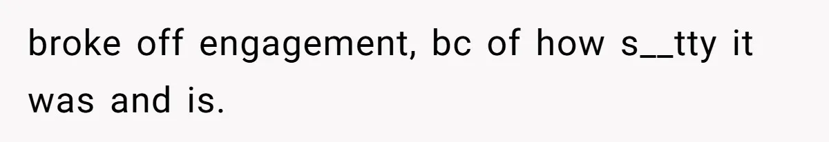 broke off engagement, bc of how s__tty it was and is.