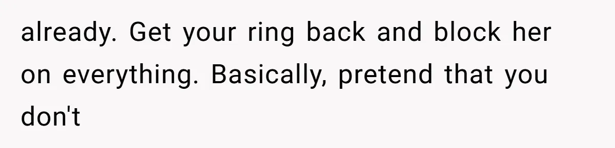 already. Get your ring back and block her on everything. Basically, pretend that you don't