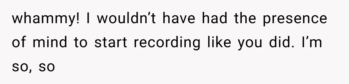 whammy! I wouldn’t have had the presence of mind to start recording like you did. I’m so, so