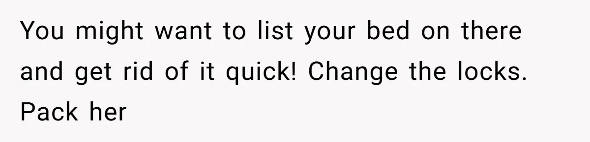 You might want to list your bed on there and get rid of it quick! Change the locks. Pack her