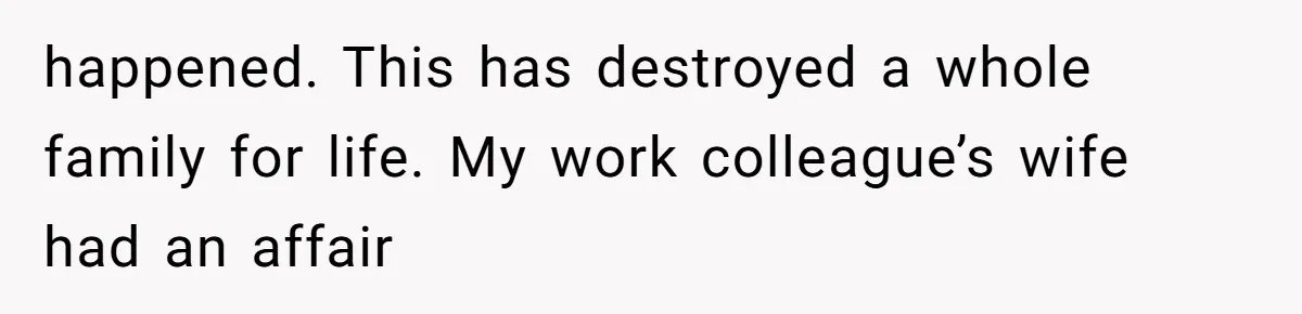happened. This has destroyed a whole family for life. My work colleague’s wife had an affair