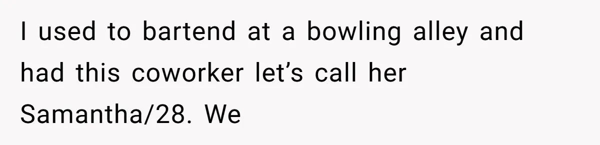I used to bartend at a bowling alley and had this coworker let’s call her Samantha/28. We