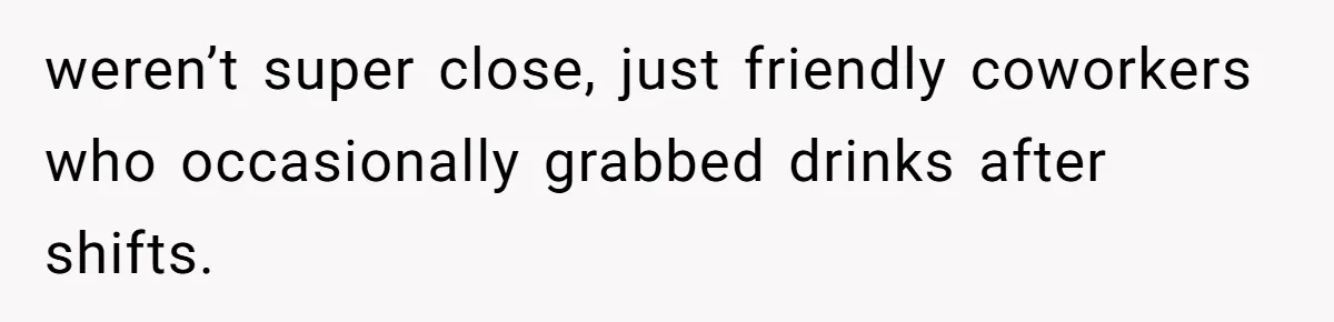 weren’t super close, just friendly coworkers who occasionally grabbed drinks after shifts.