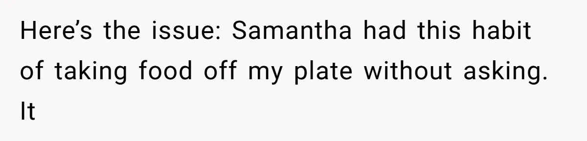 Here’s the issue: Samantha had this habit of taking food off my plate without asking. It