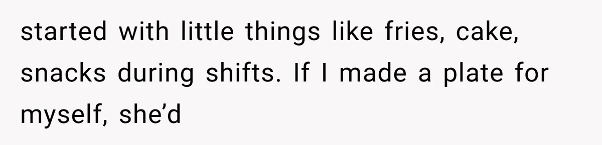 started with little things like fries, cake, snacks during shifts. If I made a plate for myself, she’d