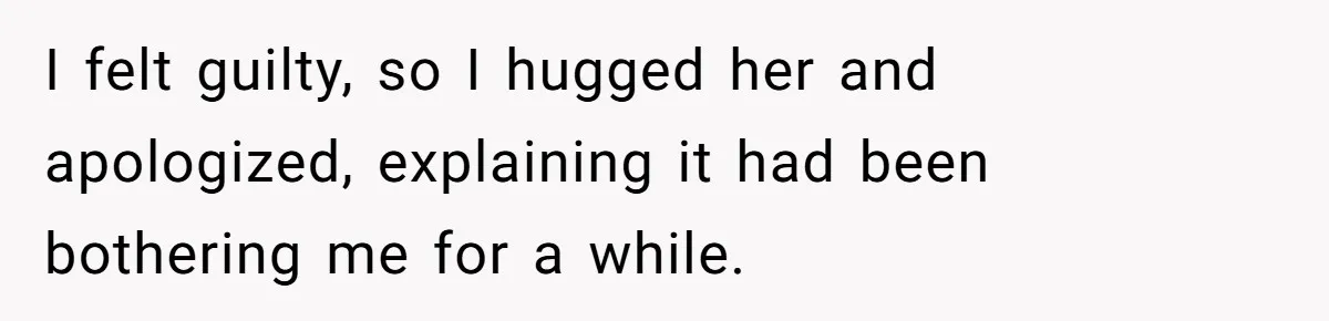 I felt guilty, so I hugged her and apologized, explaining it had been bothering me for a while.