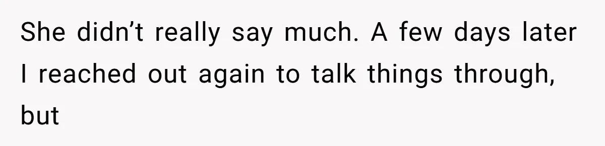She didn’t really say much. A few days later I reached out again to talk things through, but