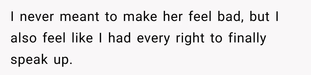I never meant to make her feel bad, but I also feel like I had every right to finally speak up.