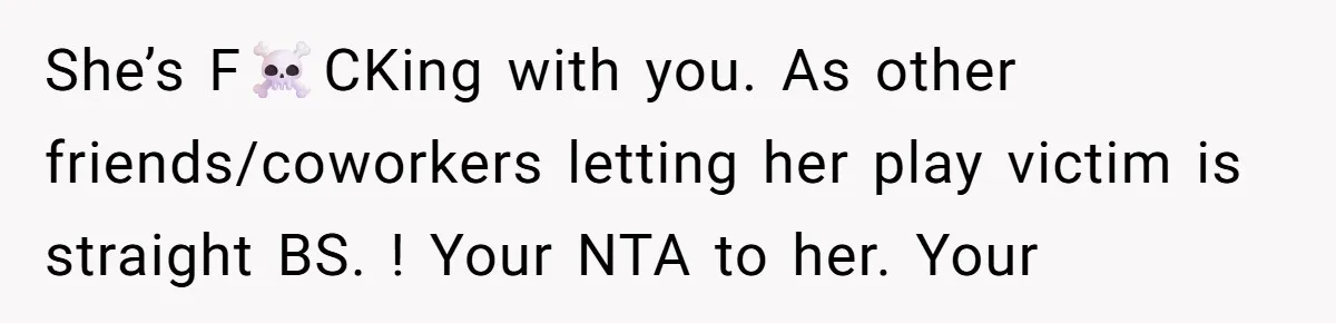 She’s F☠️CKing with you. As other friends/coworkers letting her play victim is straight BS. ! Your NTA to her. Your