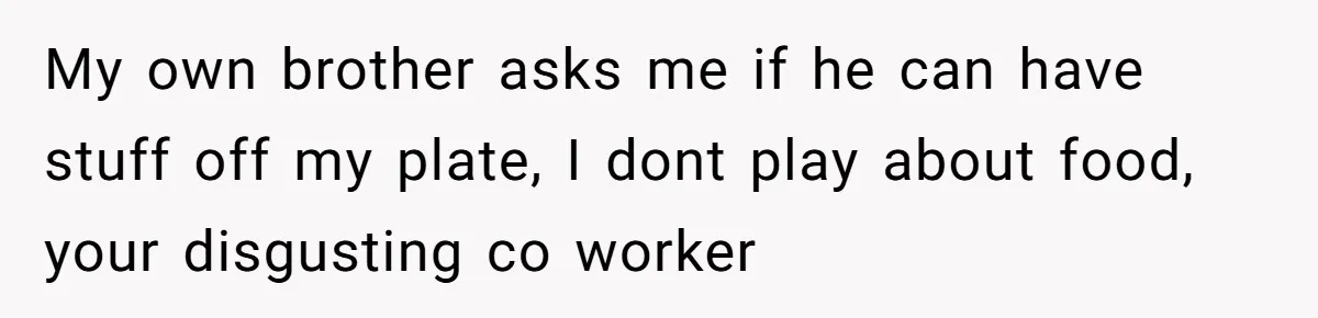 My own brother asks me if he can have stuff off my plate, I dont play about food, your disgusting co worker