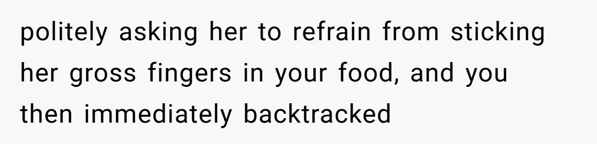 politely asking her to refrain from sticking her gross fingers in your food, and you then immediately backtracked