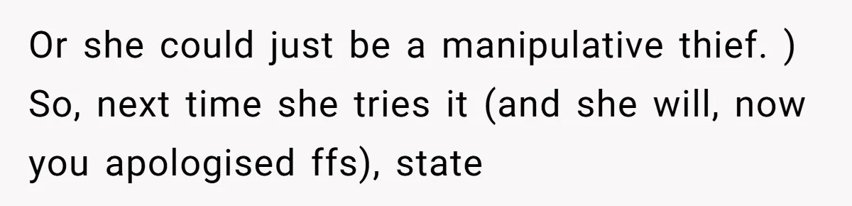 Or she could just be a manipulative thief. ) So, next time she tries it (and she will, now you apologised ffs), state