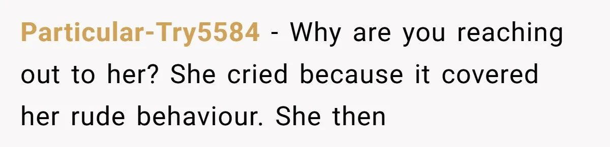 Particular-Try5584 − Why are you reaching out to her? She cried because it covered her rude behaviour. She then