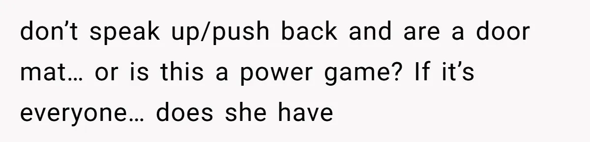 don’t speak up/push back and are a door mat… or is this a power game? If it’s everyone… does she have