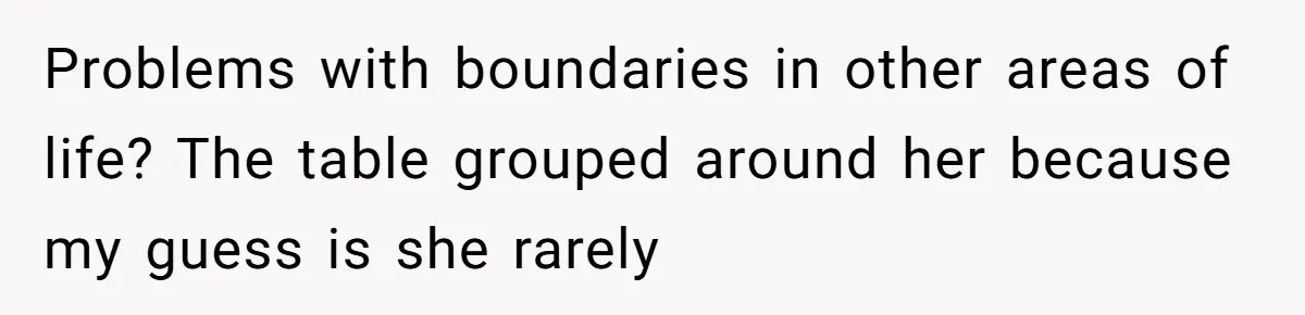 Problems with boundaries in other areas of life? The table grouped around her because my guess is she rarely