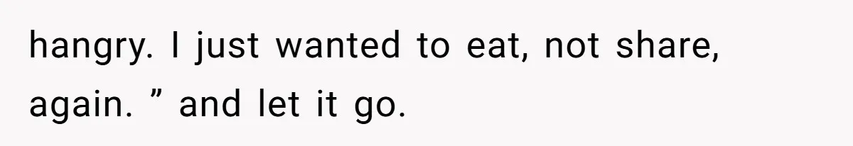 hangry. I just wanted to eat, not share, again. ” and let it go.