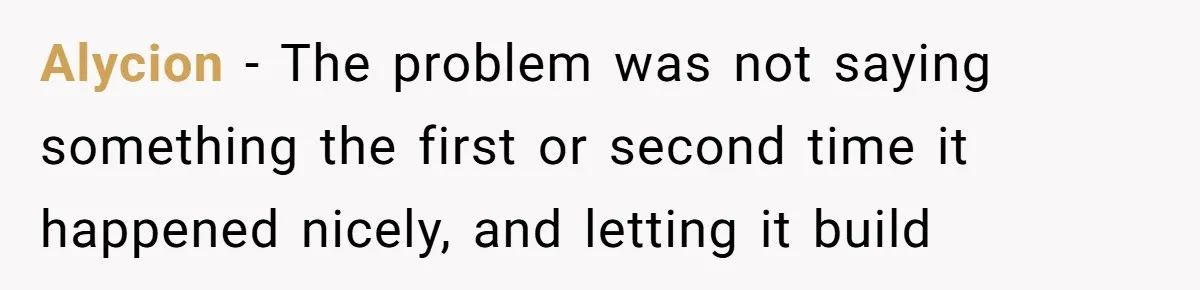 Alycion − The problem was not saying something the first or second time it happened nicely, and letting it build