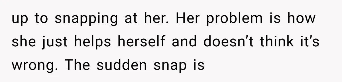 up to snapping at her. Her problem is how she just helps herself and doesn’t think it’s wrong. The sudden snap is