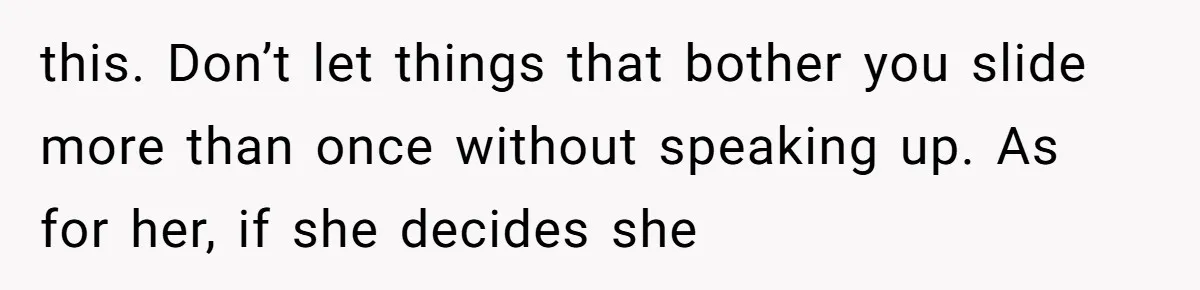 this. Don’t let things that bother you slide more than once without speaking up. As for her, if she decides she