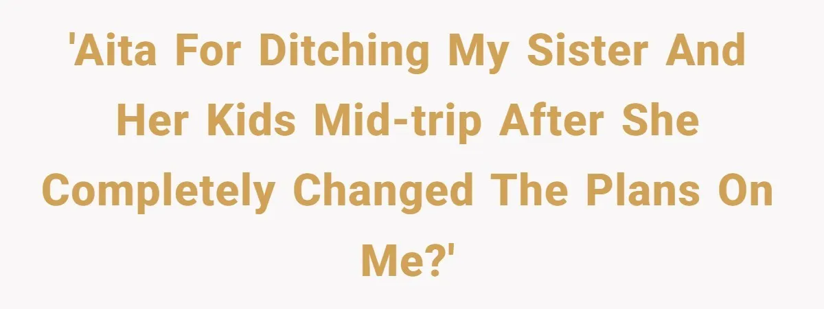 'AITA for ditching my sister and her kids mid-trip after she completely changed the plans on me?'