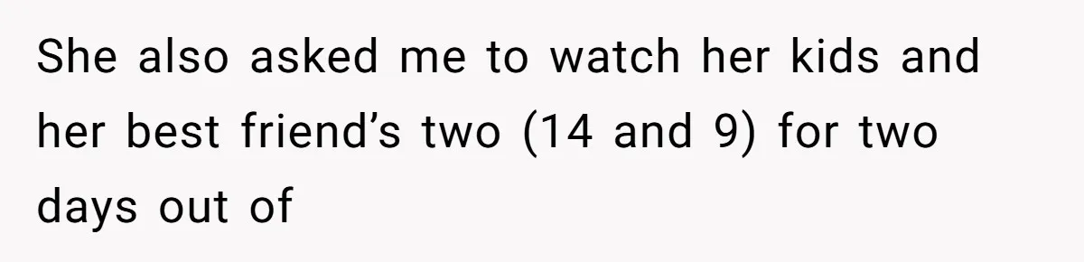 She also asked me to watch her kids and her best friend’s two (14 and 9) for two days out of