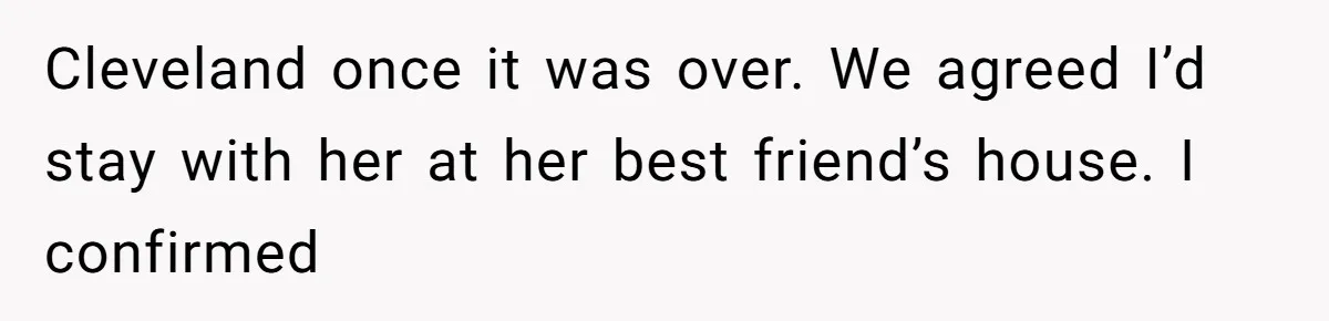 Cleveland once it was over. We agreed I’d stay with her at her best friend’s house. I confirmed