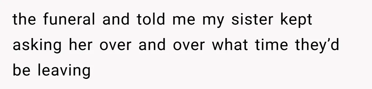 the funeral and told me my sister kept asking her over and over what time they’d be leaving