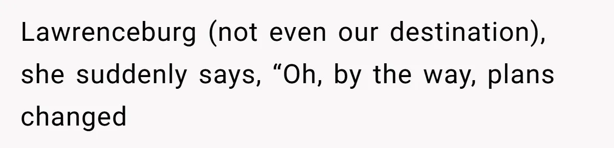 Lawrenceburg (not even our destination), she suddenly says, “Oh, by the way, plans changed