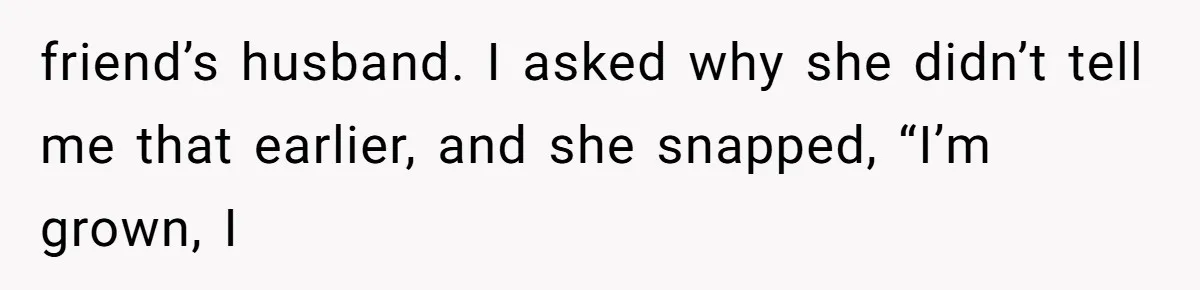 friend’s husband. I asked why she didn’t tell me that earlier, and she snapped, “I’m grown, I