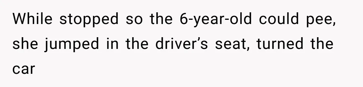 While stopped so the 6-year-old could pee, she jumped in the driver’s seat, turned the car
