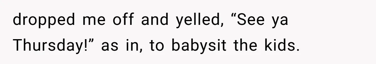dropped me off and yelled, “See ya Thursday!” as in, to babysit the kids.