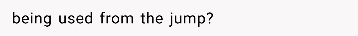 being used from the jump?