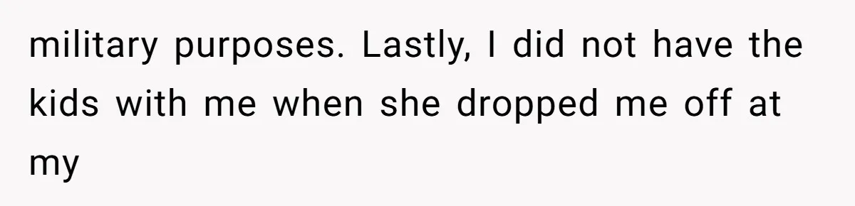 military purposes. Lastly, I did not have the kids with me when she dropped me off at my