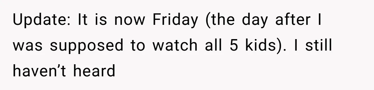 Update: It is now Friday (the day after I was supposed to watch all 5 kids). I still haven’t heard