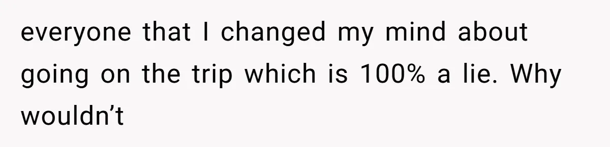 everyone that I changed my mind about going on the trip which is 100% a lie. Why wouldn’t
